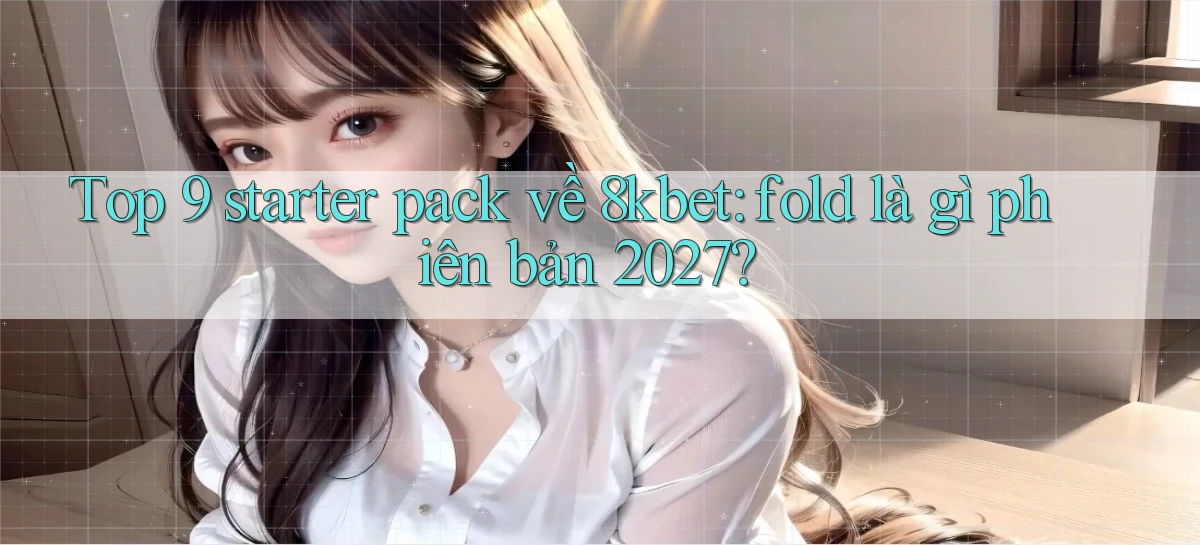 Top 9 starter pack về 8kbet fold là gì phiên bản 2027