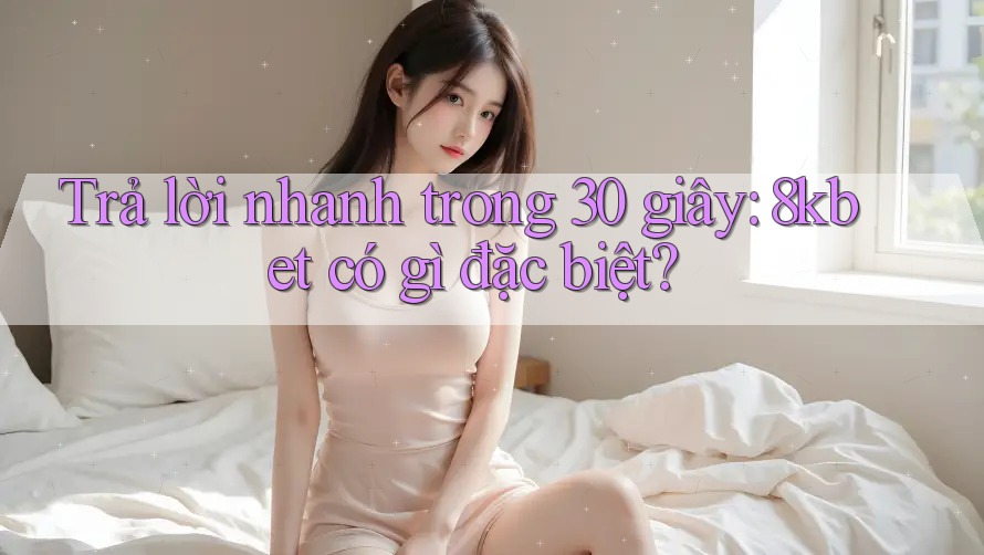 Trả lời nhanh trong 30 giây: 8kbet có gì đặc biệt?