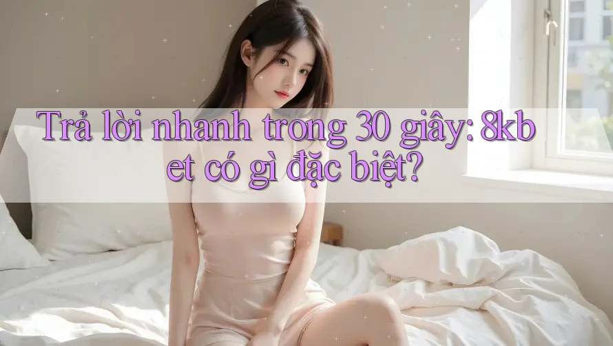 Trả lời nhanh trong 30 giây: 8kbet có gì đặc biệt?