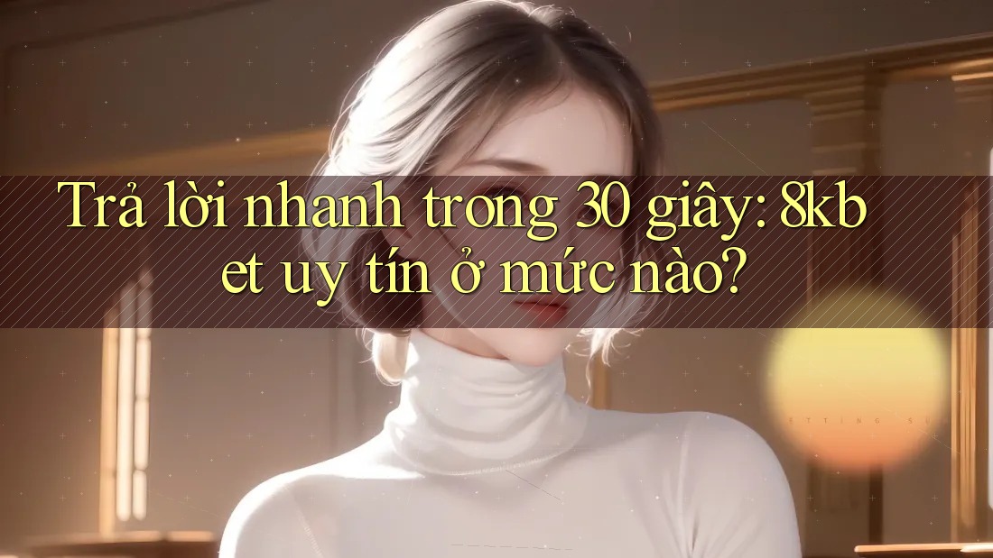 Trả lời nhanh trong 30 giây: 8kbet uy tín ở mức nào?