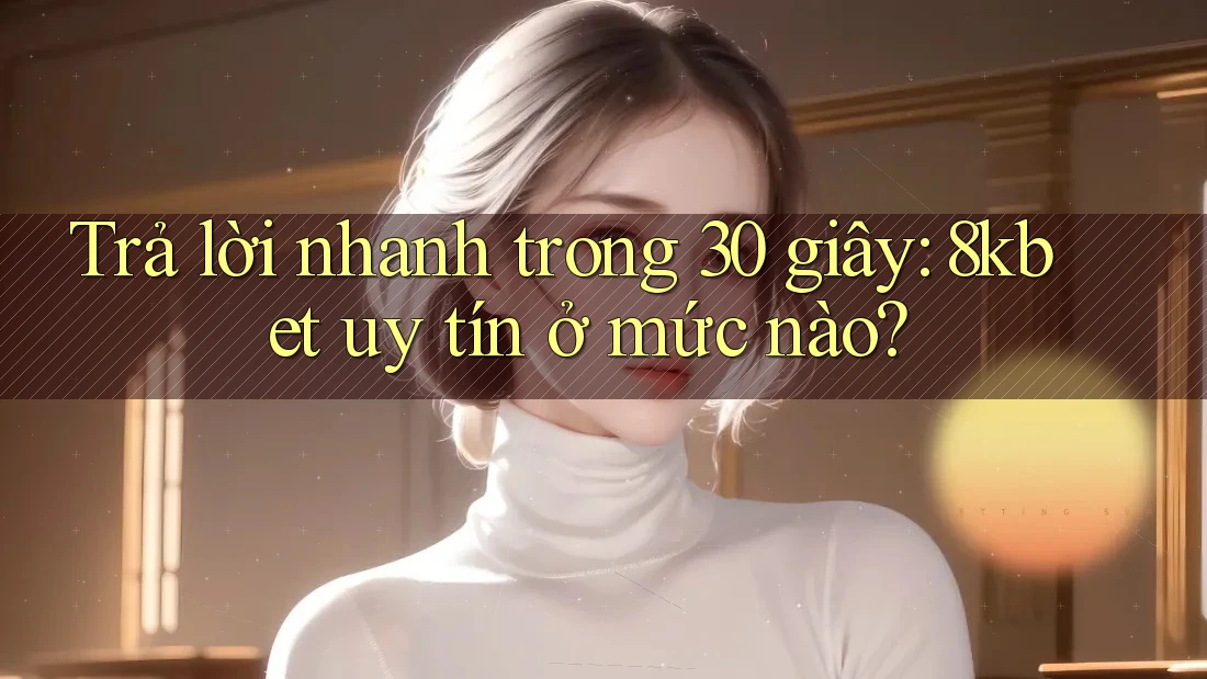 Trả lời nhanh trong 30 giây: 8kbet uy tín ở mức nào?