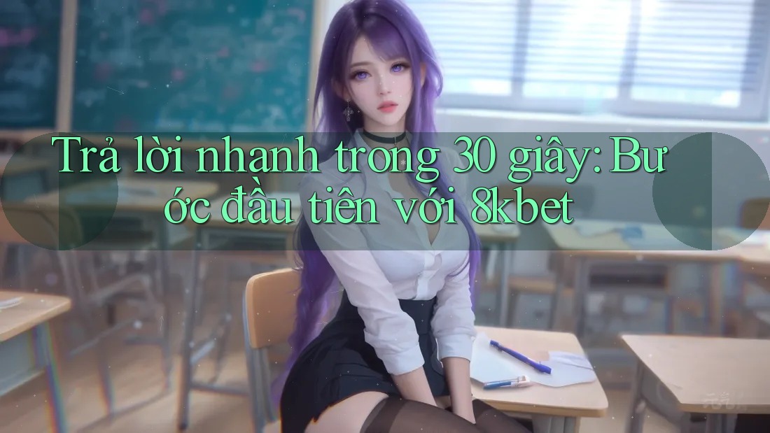 Trả lời nhanh trong 30 giây: Bước đầu tiên với 8kbet
