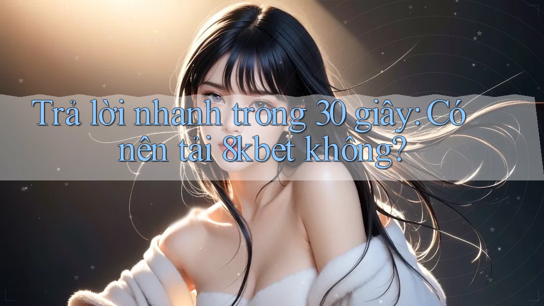 Trả lời nhanh trong 30 giây: Có nên tải 8kbet không?