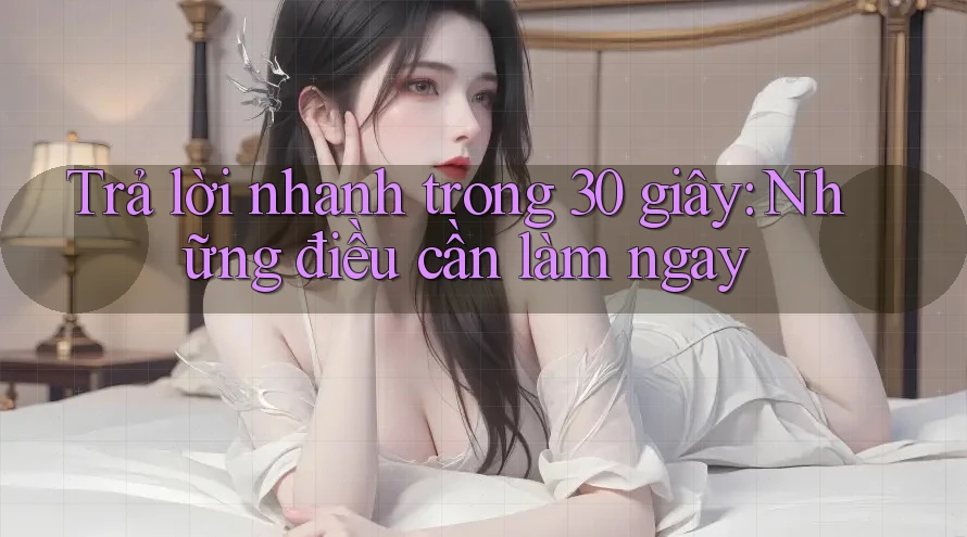 Trả lời nhanh trong 30 giây: Những điều cần làm ngay
