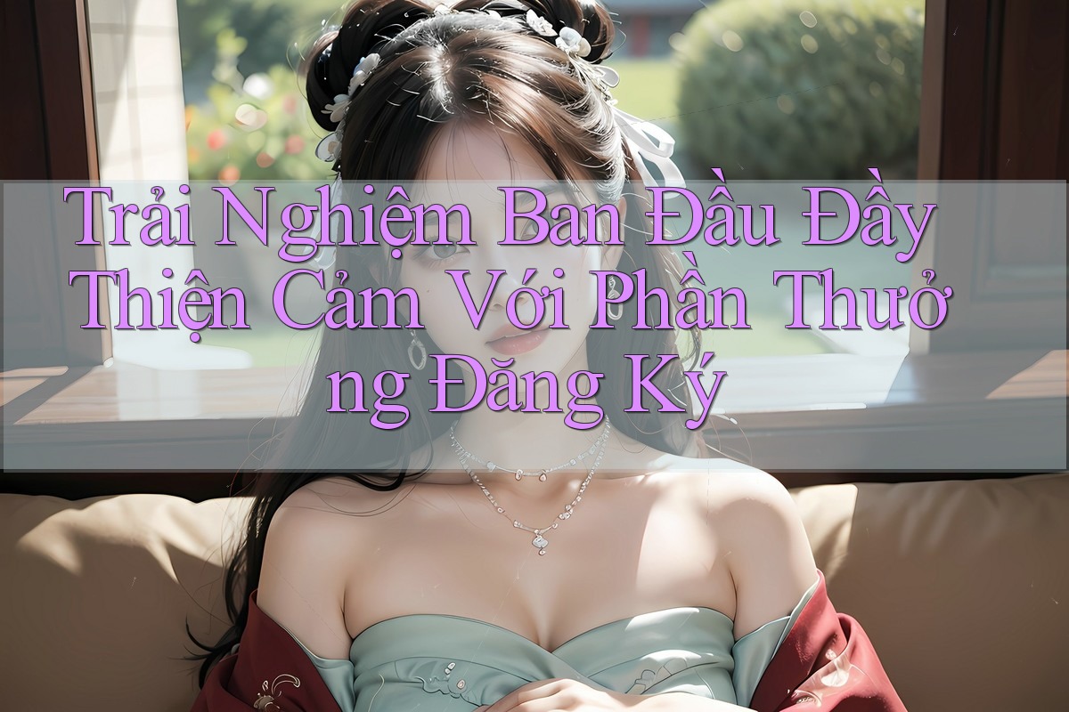 Trải Nghiệm Ban Đầu Đầy Thiện Cảm Với Phần Thưởng Đăng Ký Trải Nghiệm Ban Đầu Đầy Thiện Cảm Với Phần Thưởng Đăng Ký