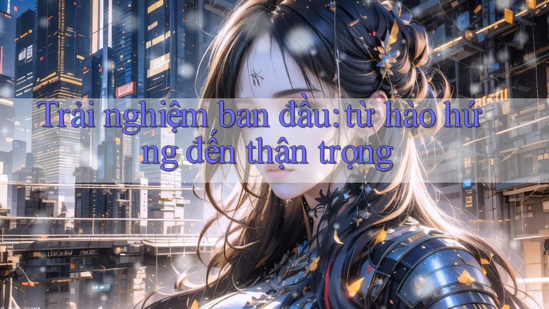 Trải nghiệm ban đầu: từ hào hứng đến thận trọng Trải nghiệm ban đầu: từ hào hứng đến thận trọng