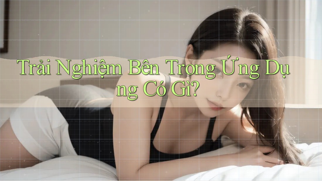 Trải Nghiệm Bên Trong Ứng Dụng Có Gì? Trải Nghiệm Bên Trong Ứng Dụng Có Gì?