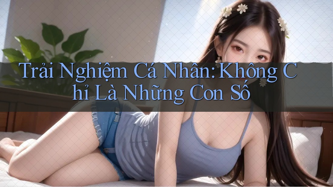 Trải Nghiệm Cá Nhân: Không Chỉ Là Những Con Số Trải Nghiệm Cá Nhân: Không Chỉ Là Những Con Số