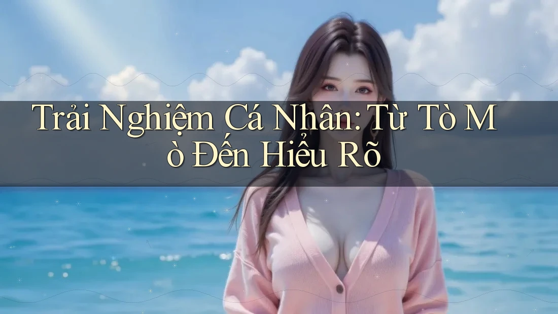 Trải Nghiệm Cá Nhân: Từ Tò Mò Đến Hiểu Rõ