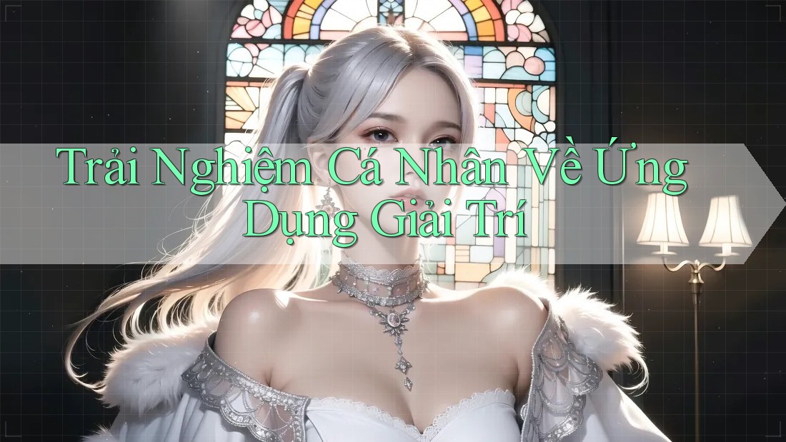 Trải Nghiệm Cá Nhân Về Ứng Dụng Giải Trí