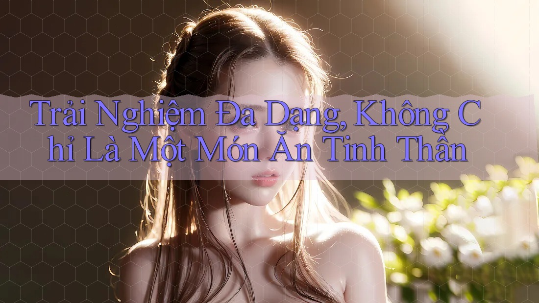Trải Nghiệm Đa Dạng, Không Chỉ Là Một Món Ăn Tinh Thần Trải Nghiệm Đa Dạng, Không Chỉ Là Một Món Ăn Tinh Thần