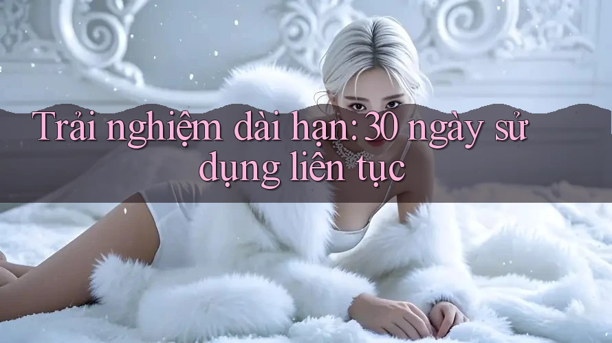 Trải nghiệm dài hạn: 30 ngày sử dụng liên tục
