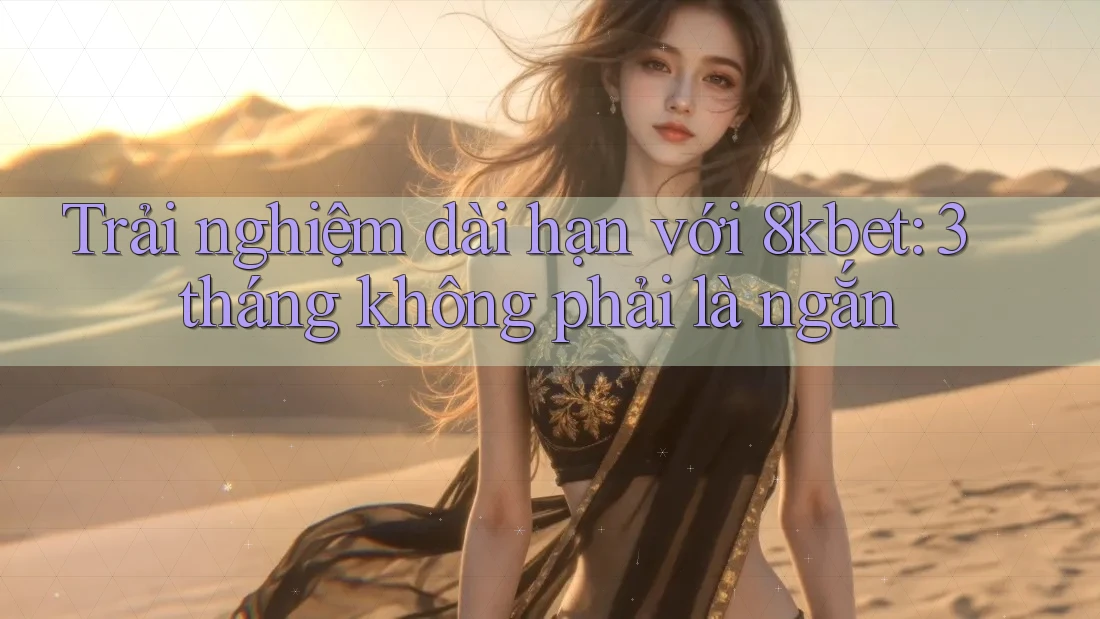 Trải nghiệm dài hạn với 8kbet: 3 tháng không phải là ngắn