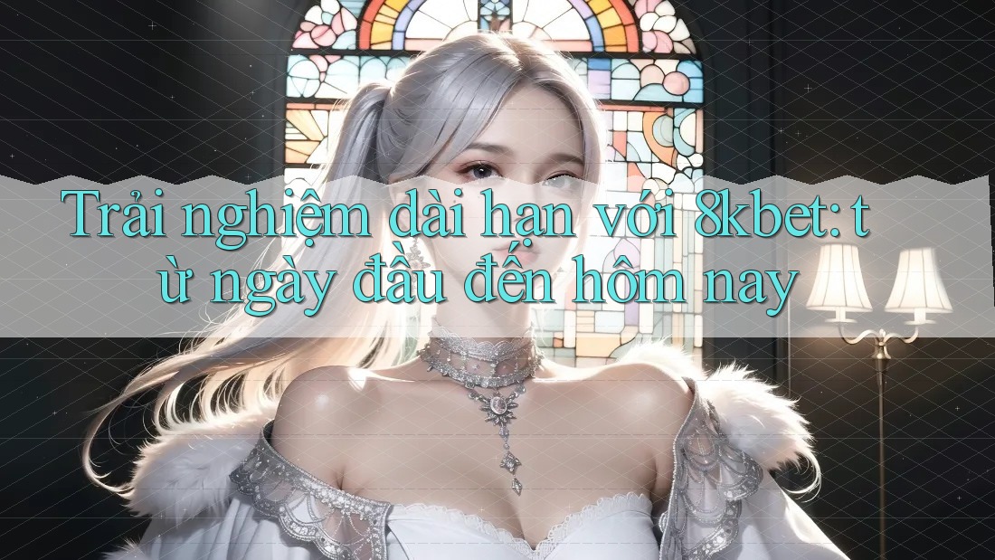 Trải nghiệm dài hạn với 8kbet: từ ngày đầu đến hôm nay