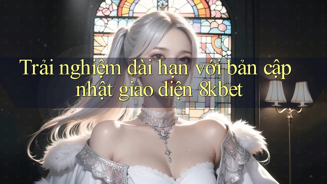 Trải nghiệm dài hạn với bản cập nhật giao diện 8kbet Trải nghiệm dài hạn với bản cập nhật giao diện 8kbet