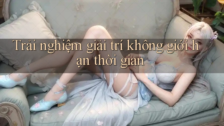 Trải nghiệm giải trí không giới hạn thời gian Trải nghiệm giải trí không giới hạn thời gian