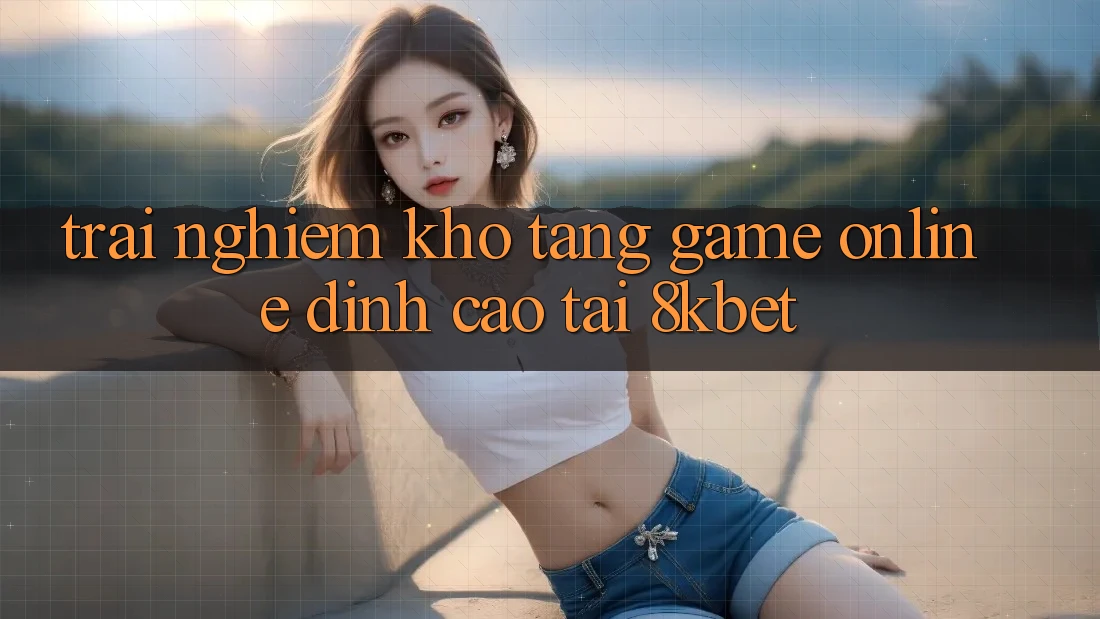 Trải nghiệm Kho Tàng Game online Đỉnh Cao Tại 8kbet Trải nghiệm Kho Tàng Game online Đỉnh Cao Tại 8kbet