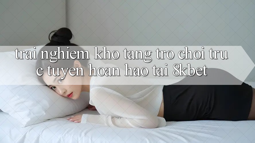 Trải nghiệm Kho Tàng Trò Chơi Trực Tuyến Hoàn hảo Tại 8kbet