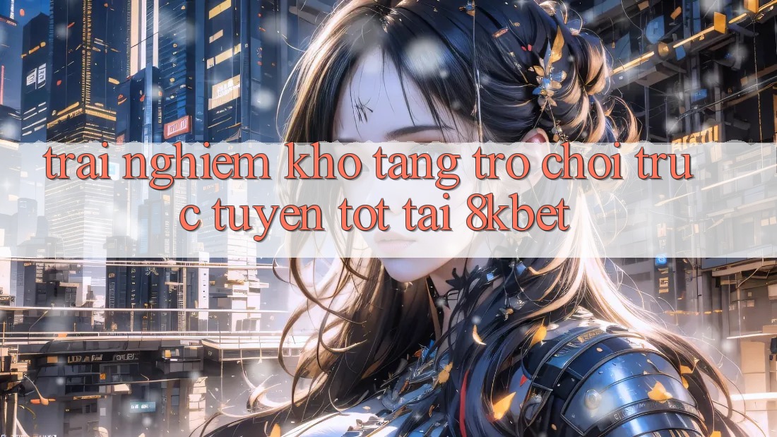 Trải nghiệm Kho Tàng Trò Chơi Trực Tuyến Tốt Tại 8kbet Trải nghiệm Kho Tàng Trò Chơi Trực Tuyến Tốt Tại 8kbet