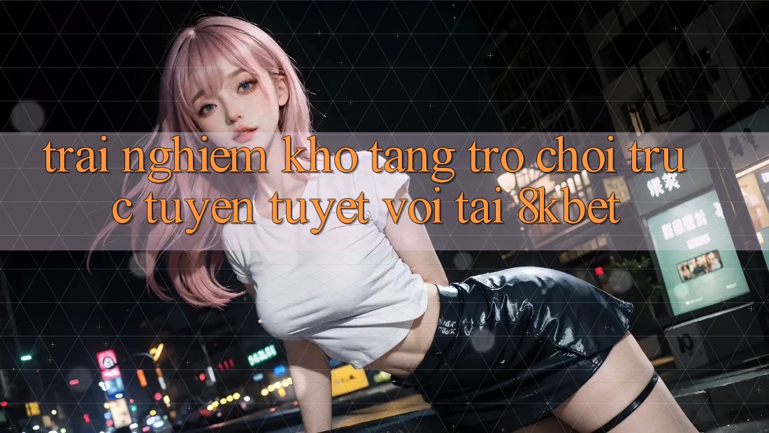 Trải nghiệm Kho Tàng Trò Chơi Trực Tuyến Tuyệt vời Tại 8kbet Trải nghiệm Kho Tàng Trò Chơi Trực Tuyến Tuyệt vời Tại 8kbet