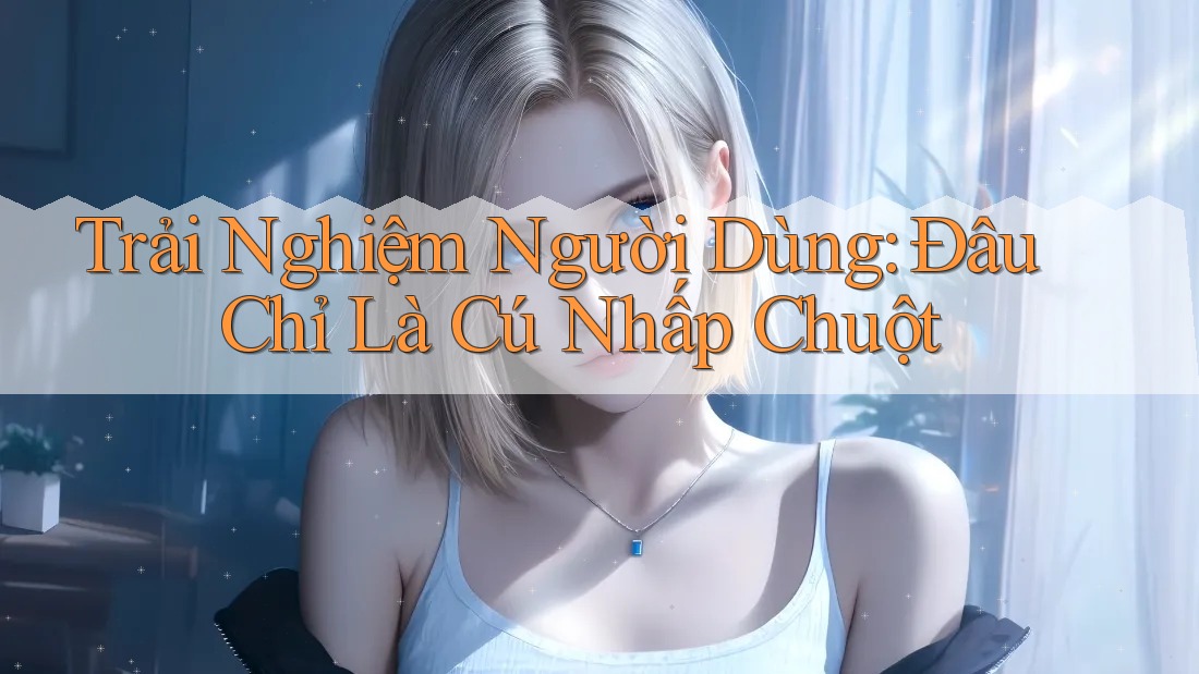 Trải Nghiệm Người Dùng: Đâu Chỉ Là Cú Nhấp Chuột Trải Nghiệm Người Dùng: Đâu Chỉ Là Cú Nhấp Chuột