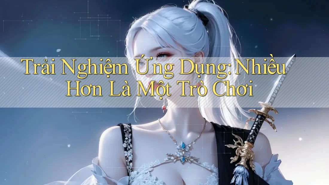 Trải Nghiệm Ứng Dụng: Nhiều Hơn Là Một Trò Chơi