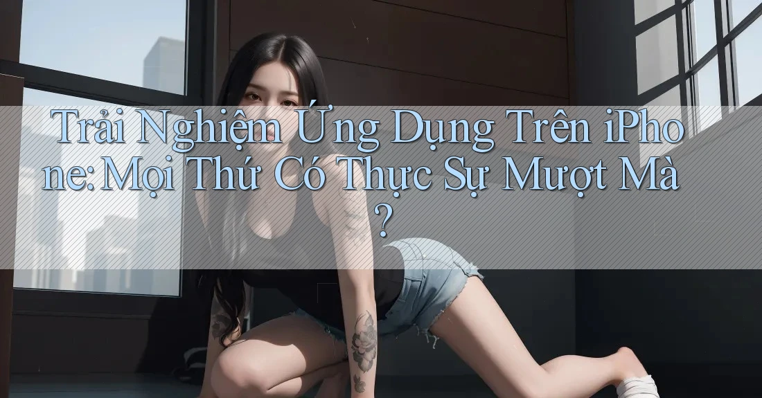 Trải Nghiệm Ứng Dụng Trên iPhone: Mọi Thứ Có Thực Sự Mượt Mà? Trải Nghiệm Ứng Dụng Trên iPhone: Mọi Thứ Có Thực Sự Mượt Mà?