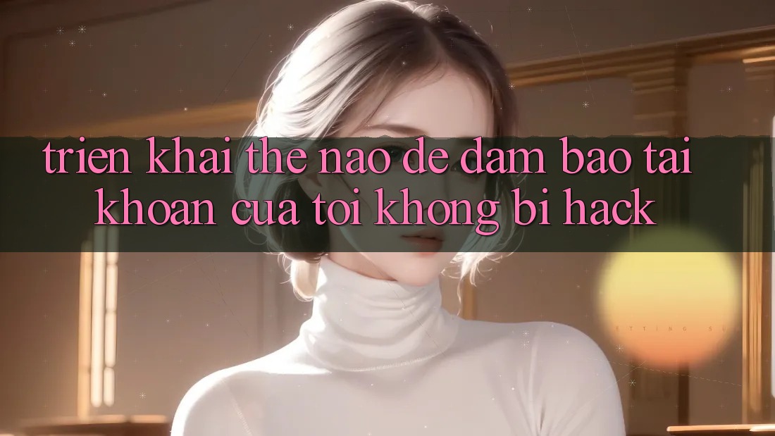 Triển khai thế nào để đảm bảo tài khoản của tôi không bị hack?