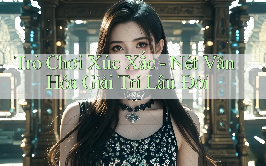 Trò Chơi Xúc Xắc: Nét Văn Hóa Giải Trí Lâu Đời Trò Chơi Xúc Xắc: Nét Văn Hóa Giải Trí Lâu Đời