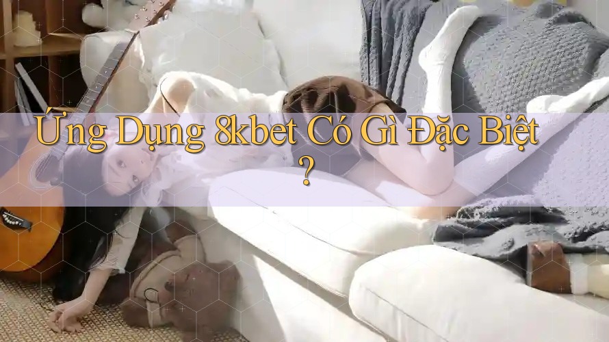 Ứng Dụng 8kbet Có Gì Đặc Biệt?