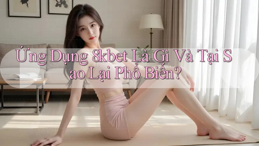 Ứng Dụng 8kbet Là Gì Và Tại Sao Lại Phổ Biến?
