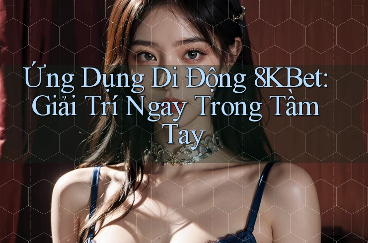 Ứng Dụng Di Động 8KBet: Giải Trí Ngay Trong Tầm Tay