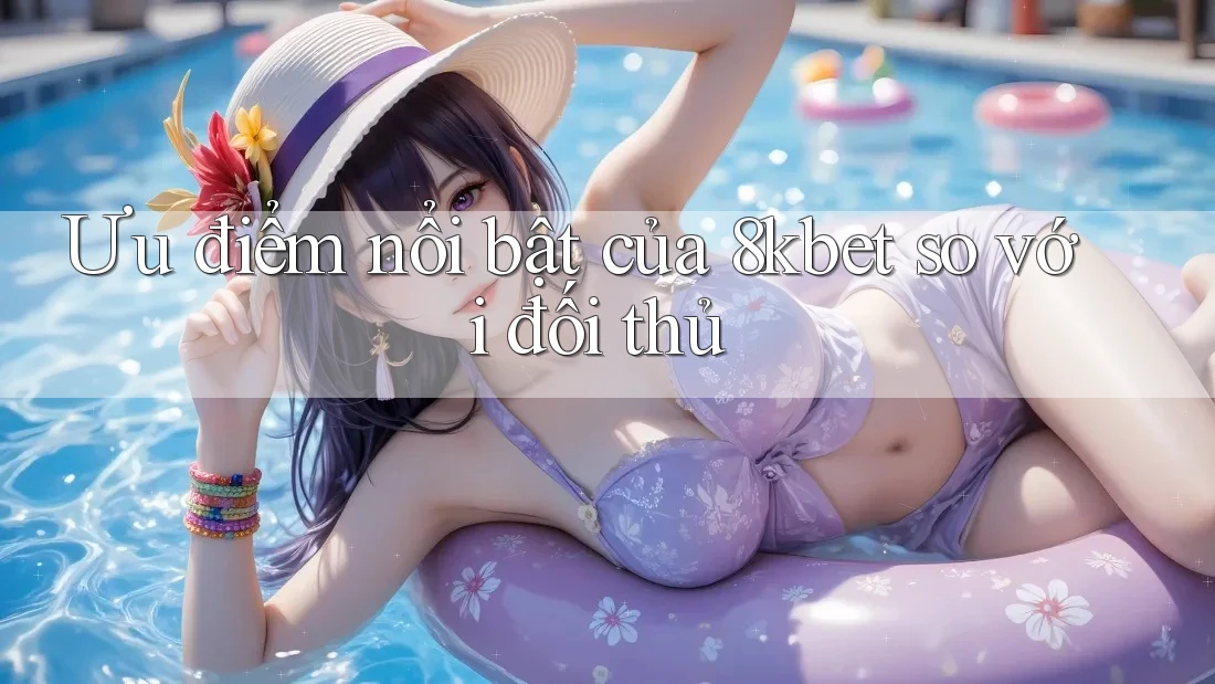 Ưu điểm nổi bật của 8kbet so với đối thủ Ưu điểm nổi bật của 8kbet so với đối thủ