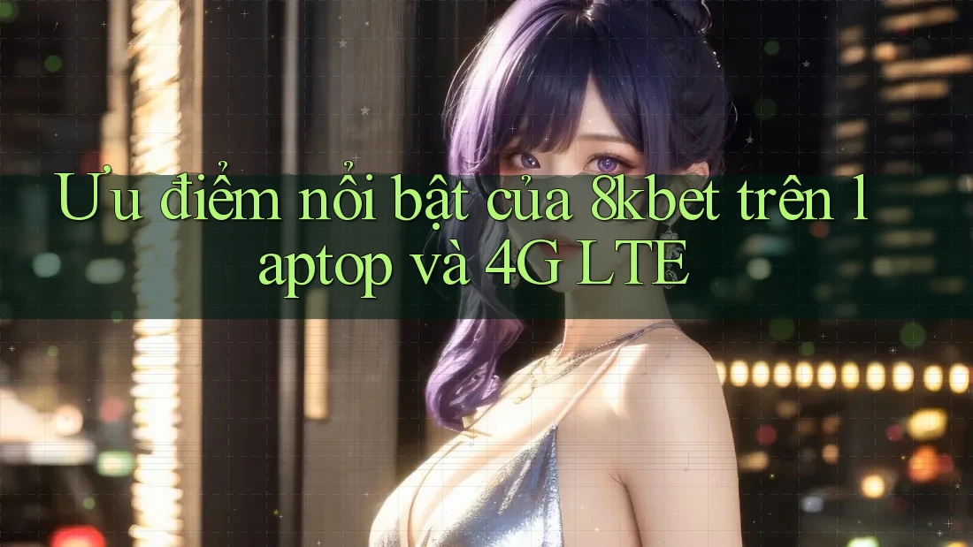 Ưu điểm nổi bật của 8kbet trên laptop và 4G LTE Ưu điểm nổi bật của 8kbet trên laptop và 4G LTE