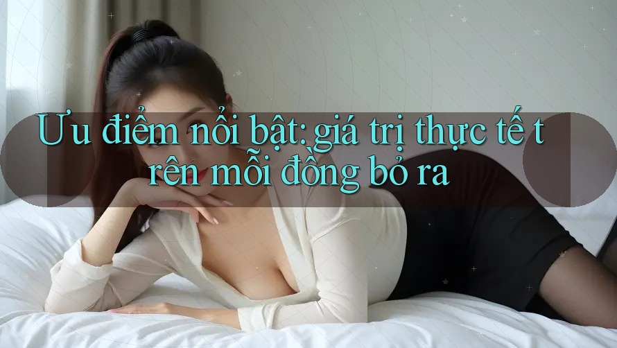 Ưu điểm nổi bật: giá trị thực tế trên mỗi đồng bỏ ra