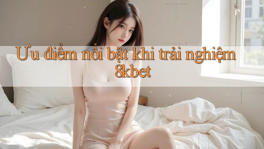 Ưu điểm nổi bật khi trải nghiệm 8kbet Ưu điểm nổi bật khi trải nghiệm 8kbet
