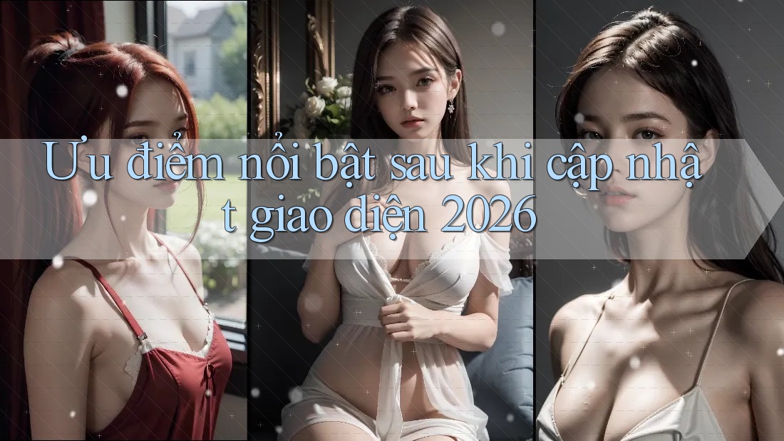 Ưu điểm nổi bật sau khi cập nhật giao diện 2026 Ưu điểm nổi bật sau khi cập nhật giao diện 2026
