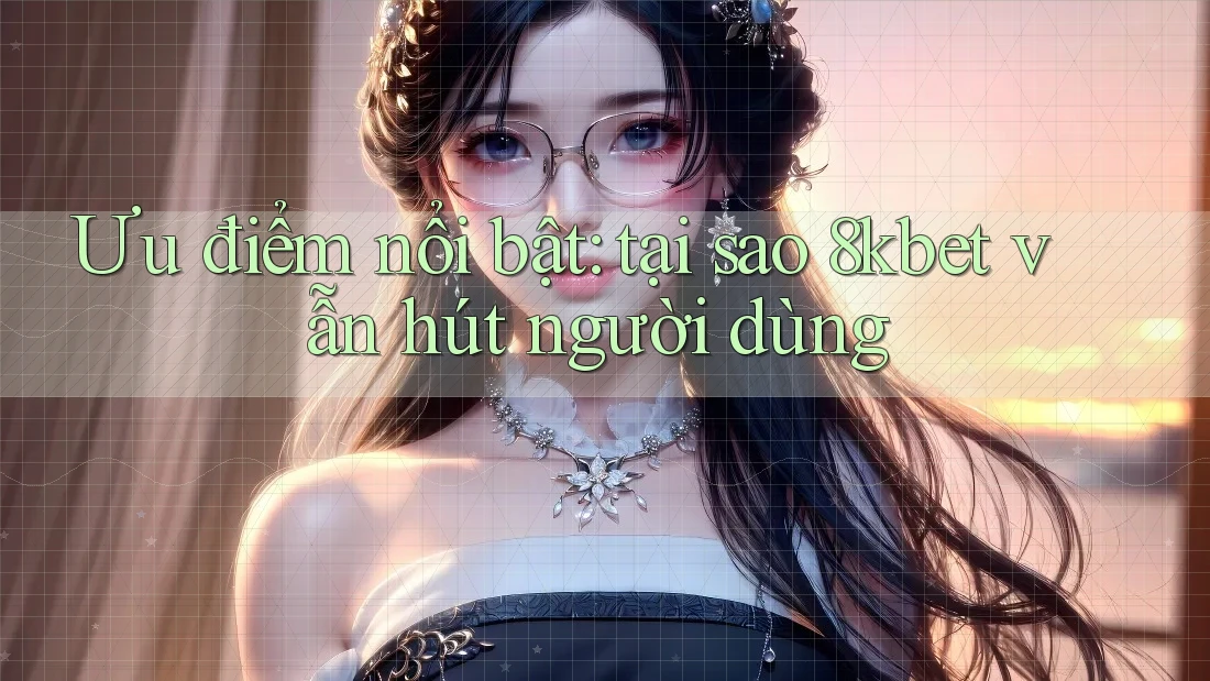 Ưu điểm nổi bật: tại sao 8kbet vẫn hút người dùng