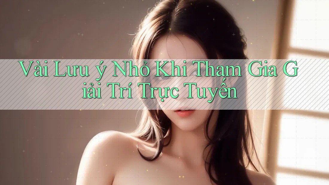 Vài Lưu ý Nhỏ Khi Tham Gia Giải Trí Trực Tuyến
