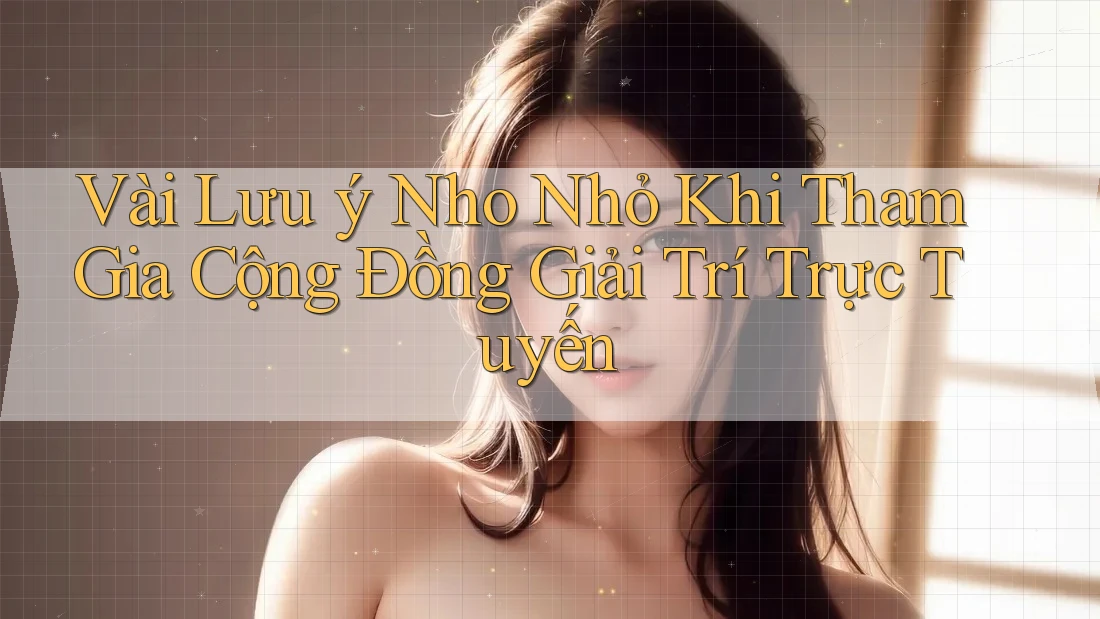 Vài Lưu ý Nho Nhỏ Khi Tham Gia Cộng Đồng Giải Trí Trực Tuyến