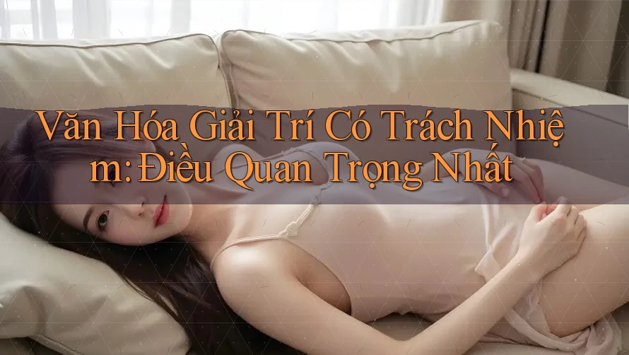 Văn Hóa Giải Trí Có Trách Nhiệm: Điều Quan Trọng Nhất