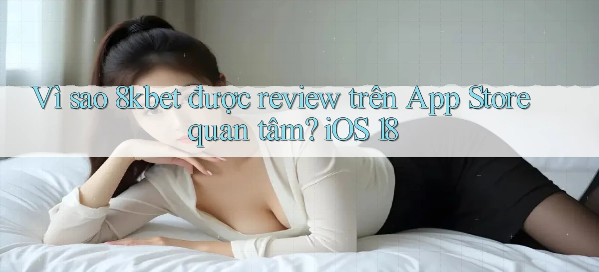 Vì sao 8kbet được review trên App Store quan tâm iOS 18
