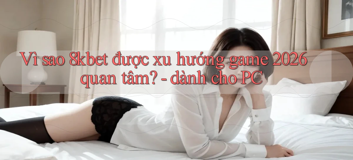 Vì sao 8kbet được xu hướng game 2026 quan tâm   dành cho PC