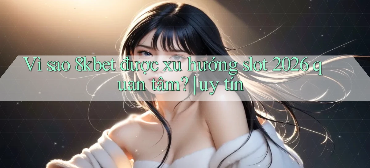 Vì sao 8kbet được xu hướng slot 2026 quan tâm uy tín