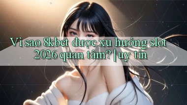 Vì sao 8kbet được xu hướng slot 2026 quan tâm uy tín