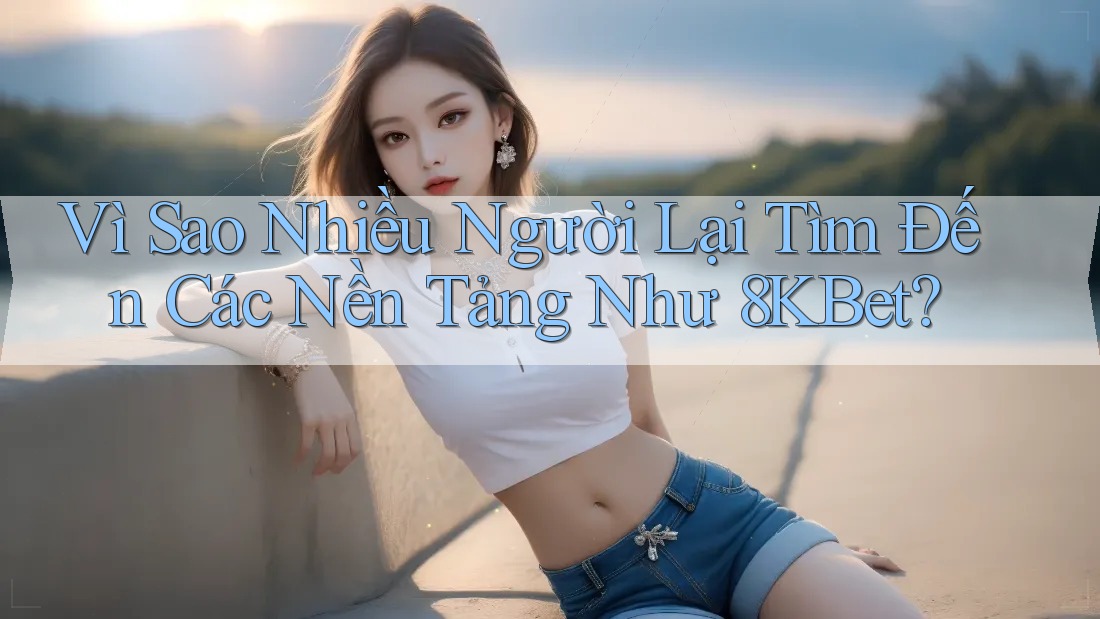 Vì Sao Nhiều Người Lại Tìm Đến Các Nền Tảng Như 8KBet?
