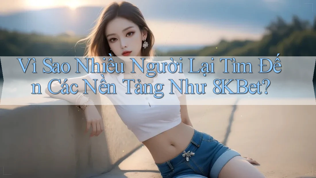 Vì Sao Nhiều Người Lại Tìm Đến Các Nền Tảng Như 8KBet?