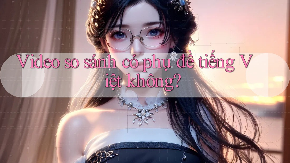Video so sánh có phụ đề tiếng Việt không?