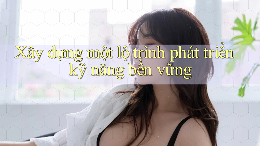 Xây dựng một lộ trình phát triển kỹ năng bền vững