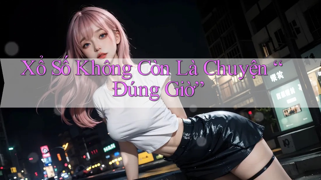 Xổ Số Không Còn Là Chuyện “Đúng Giờ” Xổ Số Không Còn Là Chuyện “Đúng Giờ”